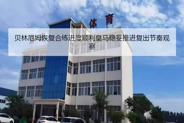 贝林厄姆恢复合练进度顺利皇马稳妥推进复出节奏观察