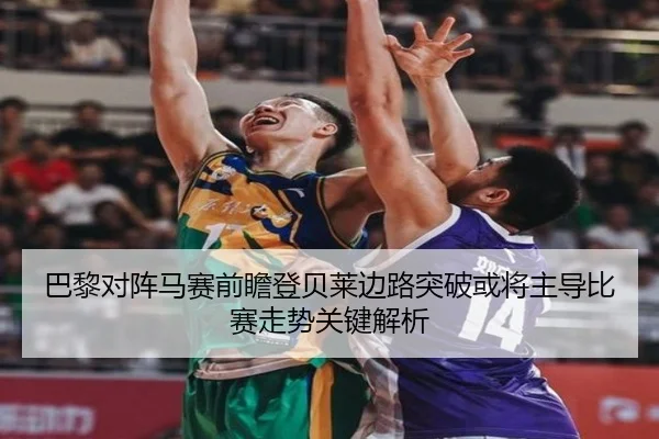 巴黎对阵马赛前瞻登贝莱边路突破或将主导比赛走势关键解析